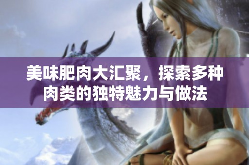 美味肥肉大汇聚，探索多种肉类的独特魅力与做法