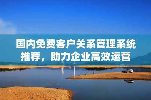 国内免费客户关系管理系统推荐，助力企业高效运营