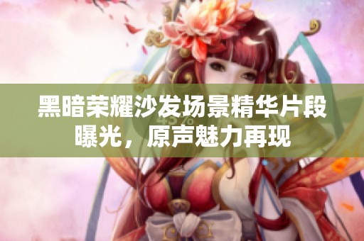 黑暗荣耀沙发场景精华片段曝光，原声魅力再现