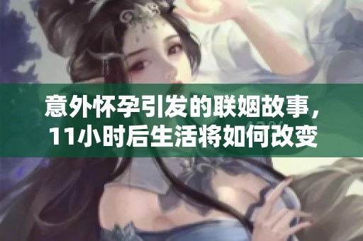意外怀孕引发的联姻故事，11小时后生活将如何改变