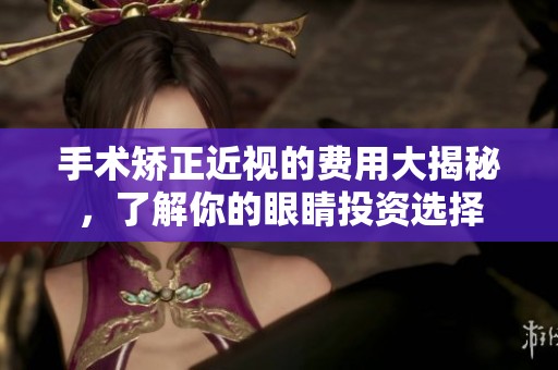 手术矫正近视的费用大揭秘，了解你的眼睛投资选择