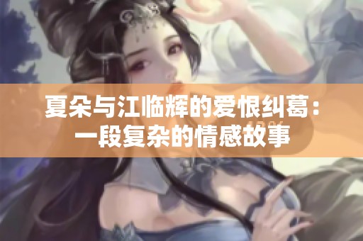 夏朵与江临辉的爱恨纠葛：一段复杂的情感故事