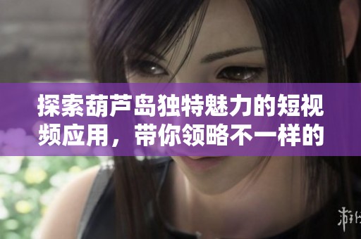 探索葫芦岛独特魅力的短视频应用，带你领略不一样的生活体验