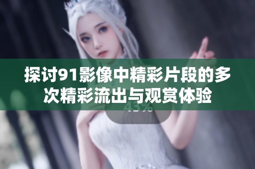 探讨91影像中精彩片段的多次精彩流出与观赏体验
