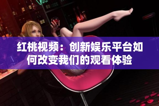 红桃视频：创新娱乐平台如何改变我们的观看体验