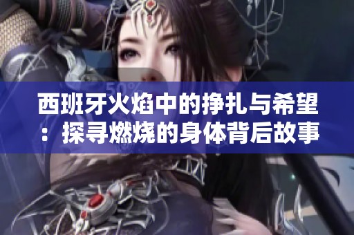 西班牙火焰中的挣扎与希望：探寻燃烧的身体背后故事