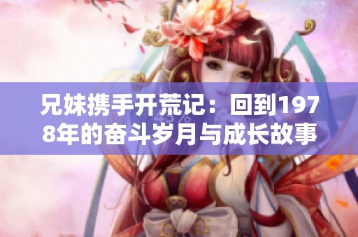 兄妹携手开荒记：回到1978年的奋斗岁月与成长故事