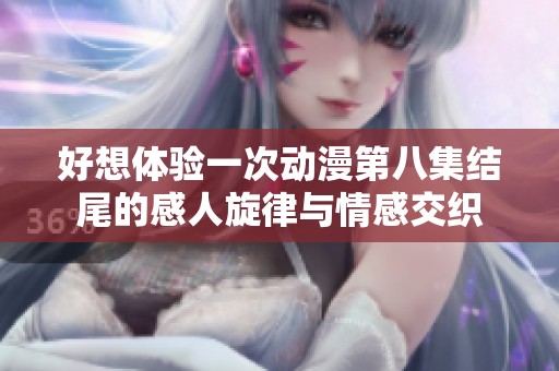 好想体验一次动漫第八集结尾的感人旋律与情感交织