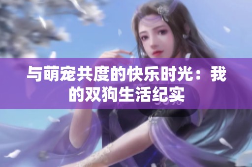 与萌宠共度的快乐时光：我的双狗生活纪实