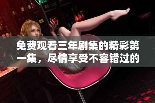 免费观看三年剧集的精彩第一集，尽情享受不容错过的剧情