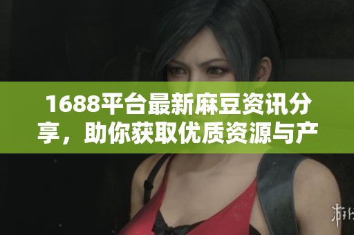 1688平台最新麻豆资讯分享，助你获取优质资源与产品信息