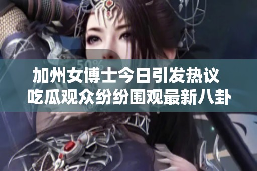 加州女博士今日引发热议 吃瓜观众纷纷围观最新八卦