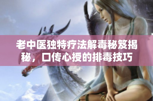 老中医独特疗法解毒秘笈揭秘，口传心授的排毒技巧