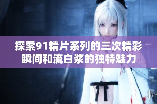 探索91精片系列的三次精彩瞬间和流白浆的独特魅力