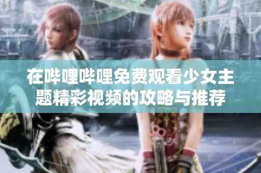 在哔哩哔哩免费观看少女主题精彩视频的攻略与推荐