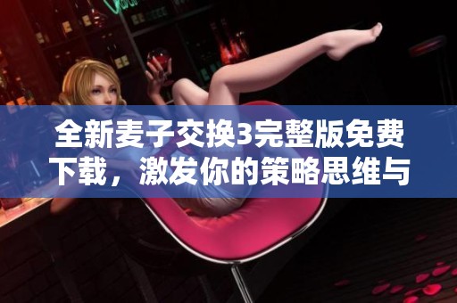 全新麦子交换3完整版免费下载，激发你的策略思维与创意冒险