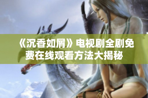 《沉香如屑》电视剧全剧免费在线观看方法大揭秘