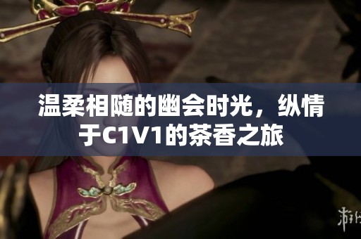 温柔相随的幽会时光，纵情于C1V1的茶香之旅