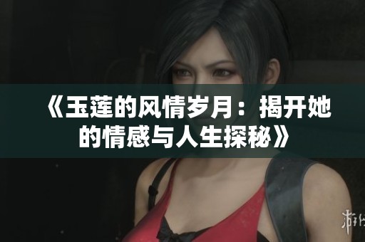 《玉莲的风情岁月：揭开她的情感与人生探秘》