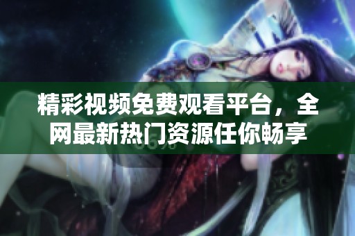 精彩视频免费观看平台，全网最新热门资源任你畅享