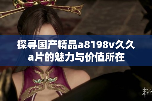 探寻国产精品a8198v久久a片的魅力与价值所在