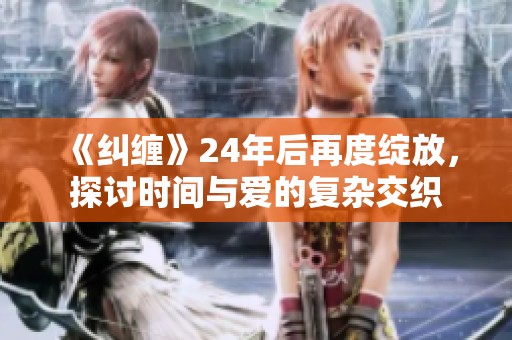 《纠缠》24年后再度绽放，探讨时间与爱的复杂交织