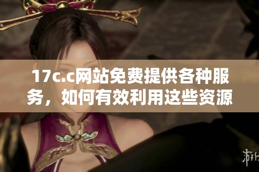 17c.c网站免费提供各种服务，如何有效利用这些资源