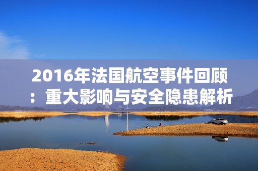 2016年法国航空事件回顾：重大影响与安全隐患解析