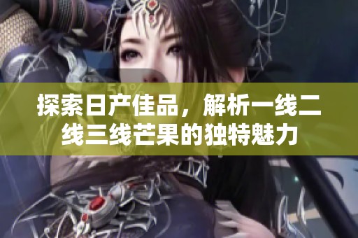 探索日产佳品，解析一线二线三线芒果的独特魅力