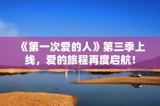 《第一次爱的人》第三季上线，爱的旅程再度启航！