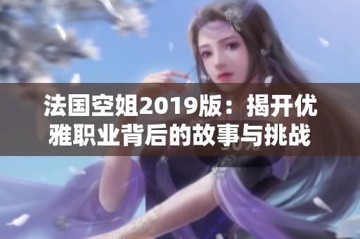 法国空姐2019版：揭开优雅职业背后的故事与挑战