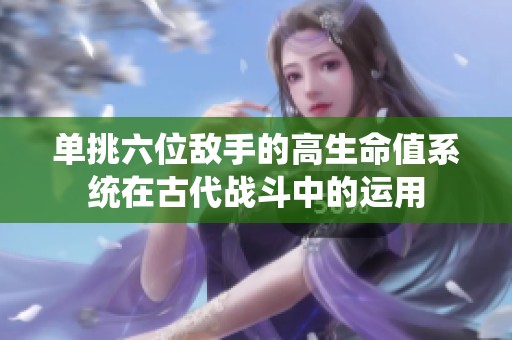 单挑六位敌手的高生命值系统在古代战斗中的运用