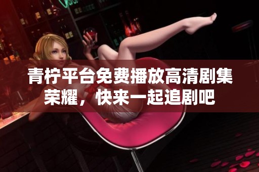 青柠平台免费播放高清剧集荣耀，快来一起追剧吧