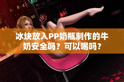 冰块放入PP奶瓶制作的牛奶安全吗？可以喝吗？