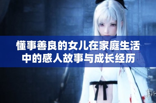 懂事善良的女儿在家庭生活中的感人故事与成长经历