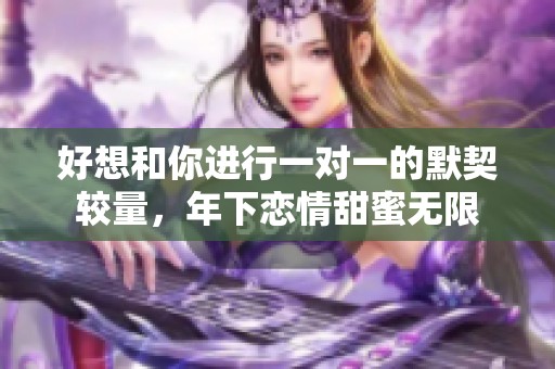 好想和你进行一对一的默契较量，年下恋情甜蜜无限