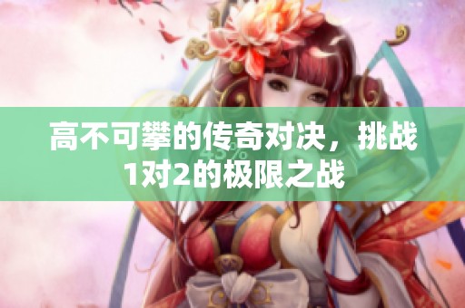 高不可攀的传奇对决，挑战1对2的极限之战