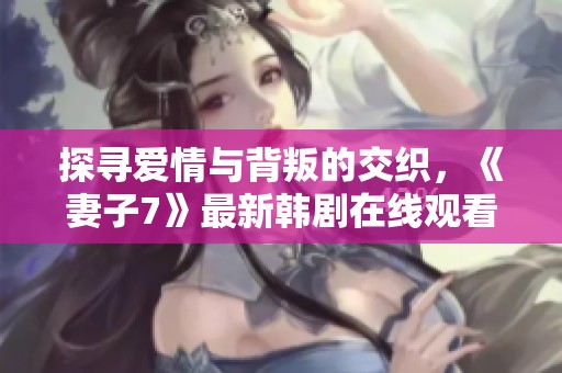 探寻爱情与背叛的交织，《妻子7》最新韩剧在线观看指南