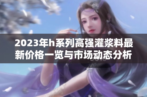 2023年h系列高强灌浆料最新价格一览与市场动态分析