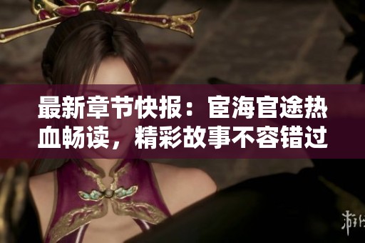 最新章节快报：宦海官途热血畅读，精彩故事不容错过