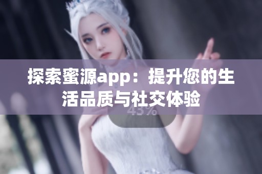 探索蜜源app：提升您的生活品质与社交体验