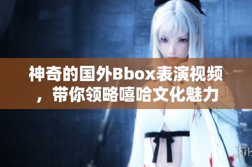 神奇的国外Bbox表演视频，带你领略嘻哈文化魅力