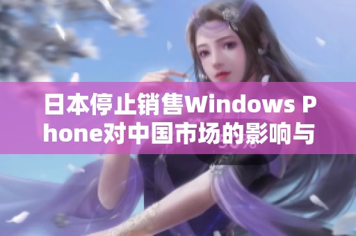 日本停止销售Windows Phone对中国市场的影响与分析
