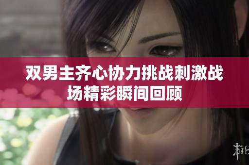 双男主齐心协力挑战刺激战场精彩瞬间回顾