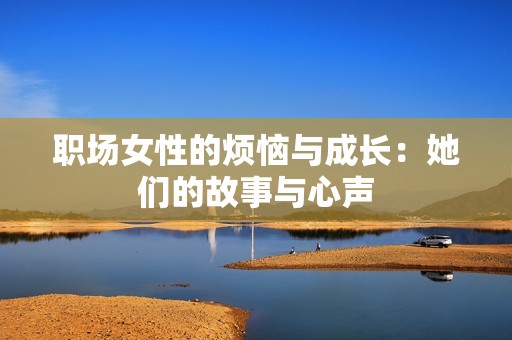 职场女性的烦恼与成长：她们的故事与心声