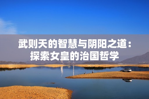 武则天的智慧与阴阳之道：探索女皇的治国哲学