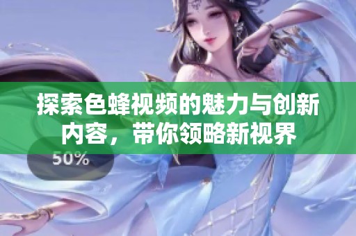 探索色蜂视频的魅力与创新内容，带你领略新视界