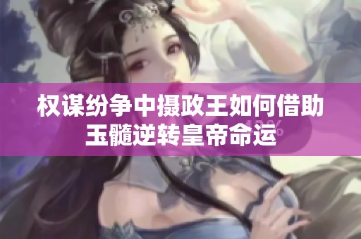 权谋纷争中摄政王如何借助玉髓逆转皇帝命运
