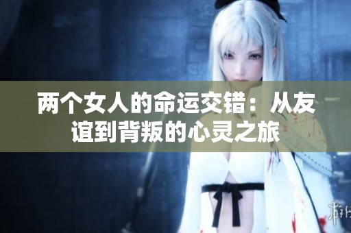 两个女人的命运交错：从友谊到背叛的心灵之旅