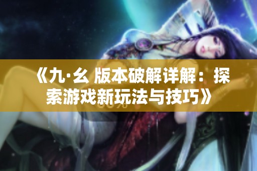 《九·幺 版本破解详解：探索游戏新玩法与技巧》
